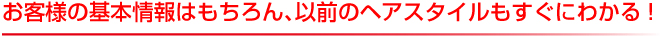 お客様の基本情報はもちろん、以前のヘアスタイルもすぐにわかる!